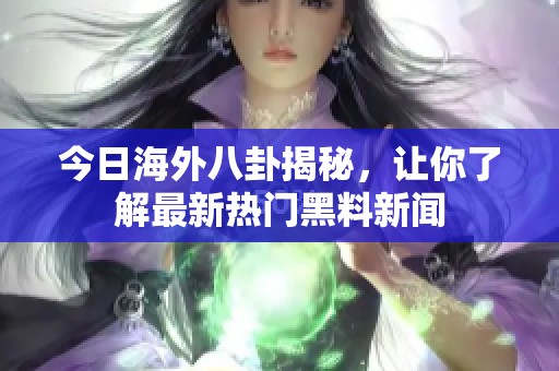 今日海外八卦揭秘，让你了解最新热门黑料新闻