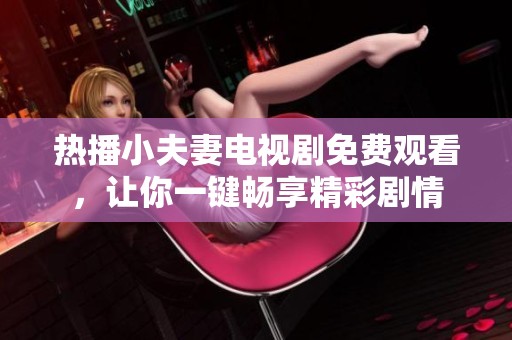 热播小夫妻电视剧免费观看，让你一键畅享精彩剧情
