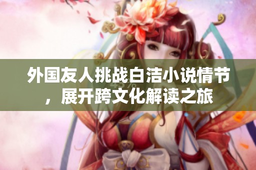 外国友人挑战白洁小说情节，展开跨文化解读之旅