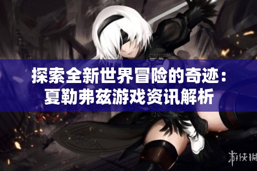 探索全新世界冒险的奇迹：夏勒弗兹游戏资讯解析