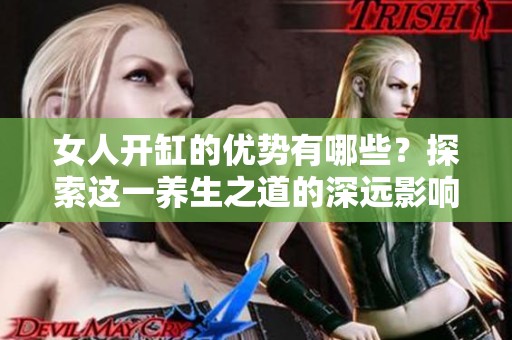 女人开缸的优势有哪些？探索这一养生之道的深远影响