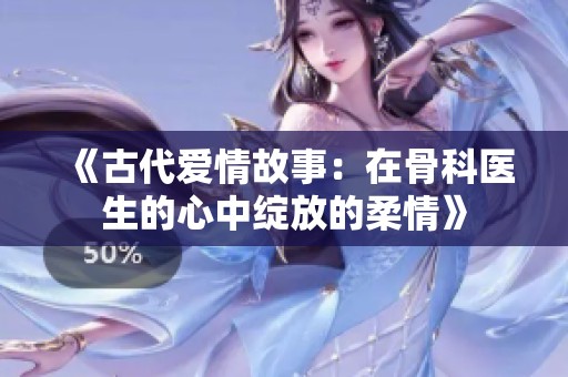 《古代爱情故事：在骨科医生的心中绽放的柔情》