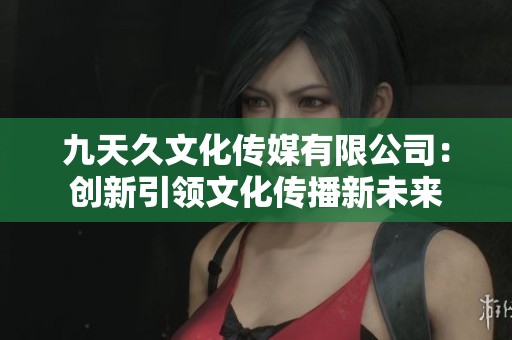 九天久文化传媒有限公司：创新引领文化传播新未来
