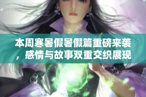 本周寒暑假暑假篇重磅来袭，感情与故事双重交织展现！