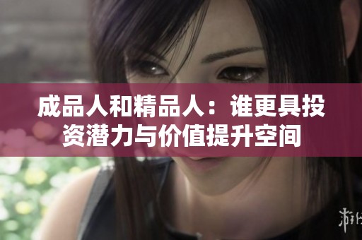成品人和精品人：谁更具投资潜力与价值提升空间