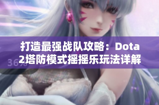 打造最强战队攻略：Dota2塔防模式摇摇乐玩法详解