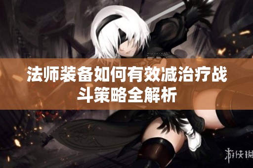 法师装备如何有效减治疗战斗策略全解析