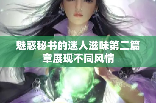 魅惑秘书的迷人滋味第二篇章展现不同风情