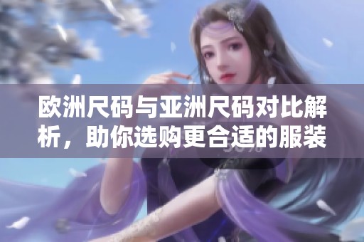 欧洲尺码与亚洲尺码对比解析，助你选购更合适的服装