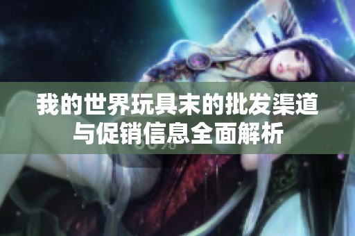 我的世界玩具末的批发渠道与促销信息全面解析