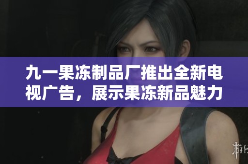 九一果冻制品厂推出全新电视广告，展示果冻新品魅力
