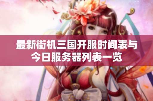最新街机三国开服时间表与今日服务器列表一览