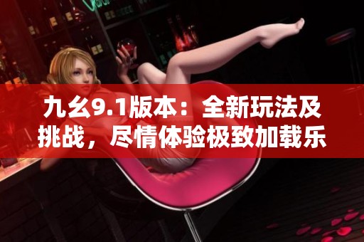 九幺9.1版本：全新玩法及挑战，尽情体验极致加载乐趣