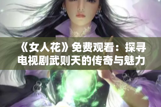 《女人花》免费观看：探寻电视剧武则天的传奇与魅力