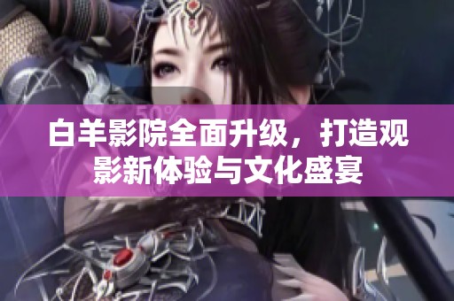 白羊影院全面升级，打造观影新体验与文化盛宴