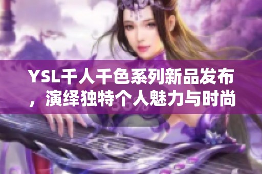 YSL千人千色系列新品发布，演绎独特个人魅力与时尚风格