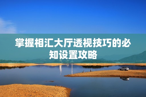 掌握相汇大厅透视技巧的必知设置攻略