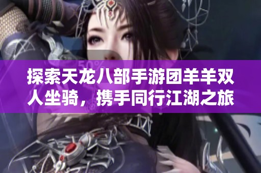 探索天龙八部手游团羊羊双人坐骑，携手同行江湖之旅