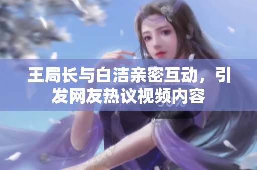 王局长与白洁亲密互动，引发网友热议视频内容