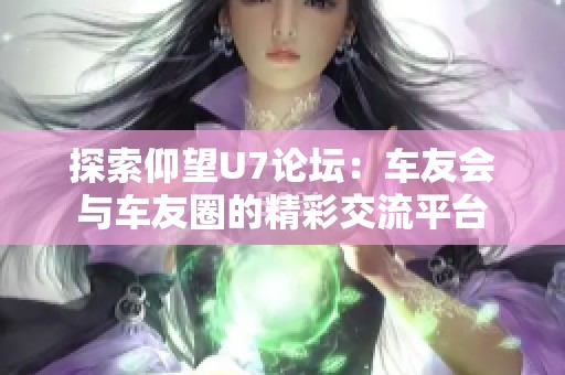 探索仰望U7论坛：车友会与车友圈的精彩交流平台