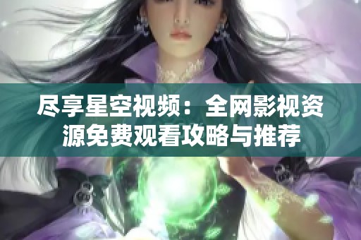 尽享星空视频：全网影视资源免费观看攻略与推荐