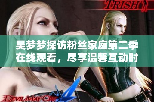 吴梦梦探访粉丝家庭第二季在线观看，尽享温馨互动时刻