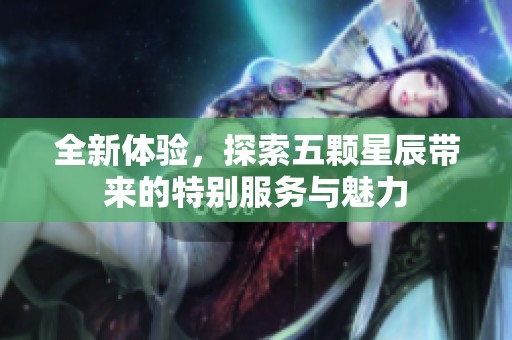 全新体验，探索五颗星辰带来的特别服务与魅力