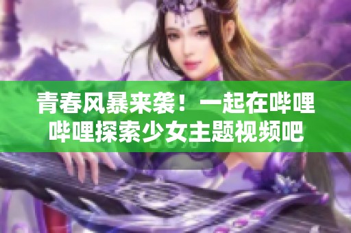 青春风暴来袭！一起在哔哩哔哩探索少女主题视频吧