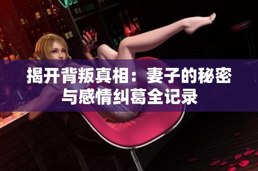 揭开背叛真相：妻子的秘密与感情纠葛全记录