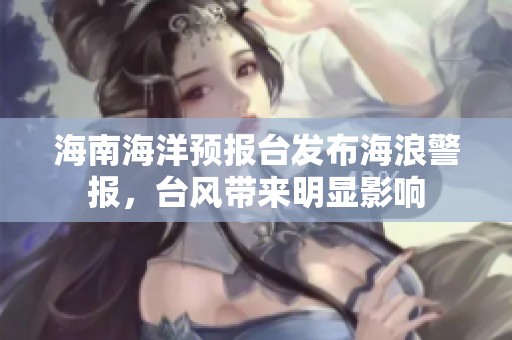海南海洋预报台发布海浪警报，台风带来明显影响