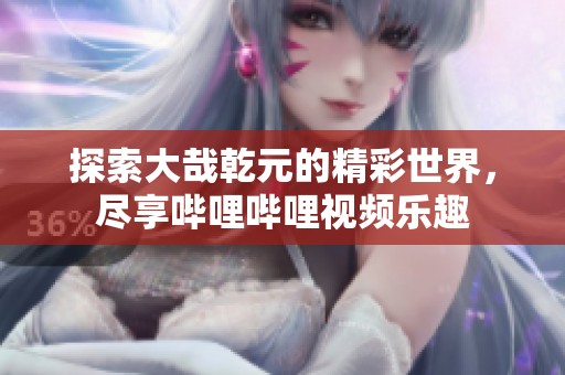探索大哉乾元的精彩世界，尽享哔哩哔哩视频乐趣