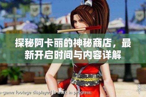 探秘阿卡丽的神秘商店，最新开启时间与内容详解
