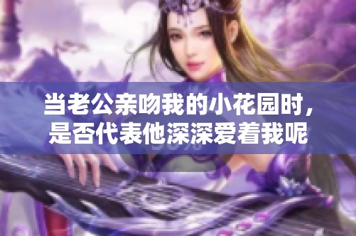 当老公亲吻我的小花园时，是否代表他深深爱着我呢