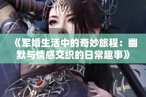 《军婚生活中的奇妙旅程：幽默与情感交织的日常趣事》