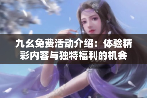 九幺免费活动介绍：体验精彩内容与独特福利的机会