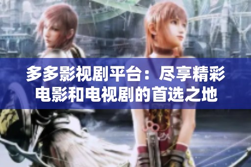 多多影视剧平台：尽享精彩电影和电视剧的首选之地