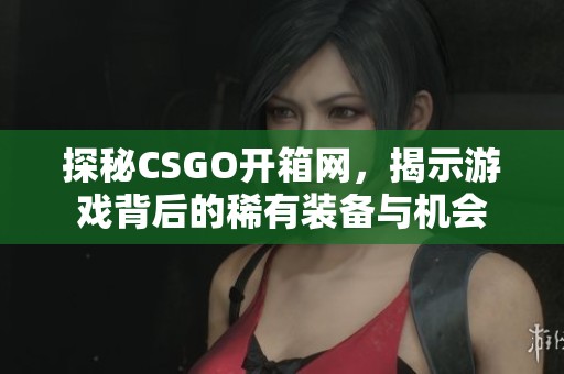 探秘CSGO开箱网，揭示游戏背后的稀有装备与机会