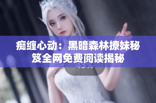 痴缠心动：黑暗森林撩妹秘笈全网免费阅读揭秘