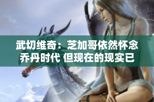 武切维奇：芝加哥依然怀念乔丹时代 但现在的现实已大相径庭