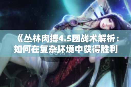 《丛林肉搏4.5团战术解析：如何在复杂环境中获得胜利》