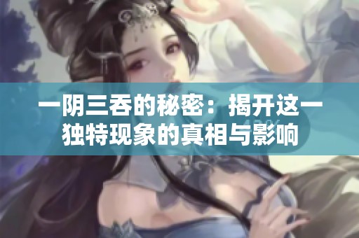 一阴三吞的秘密：揭开这一独特现象的真相与影响
