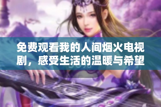 免费观看我的人间烟火电视剧，感受生活的温暖与希望