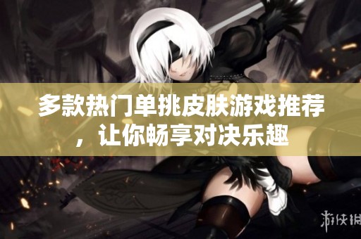 多款热门单挑皮肤游戏推荐，让你畅享对决乐趣
