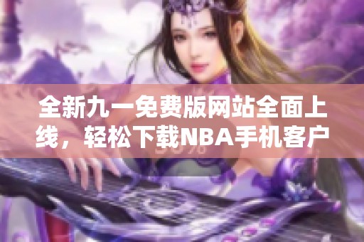 全新九一免费版网站全面上线，轻松下载NBA手机客户端