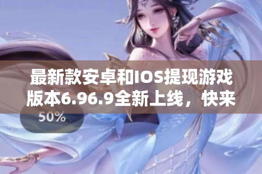 最新款安卓和IOS提现游戏版本6.96.9全新上线，快来体验！
