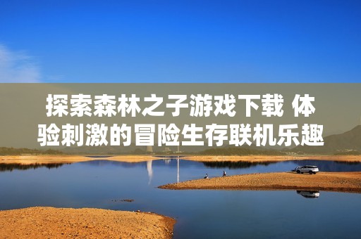 探索森林之子游戏下载 体验刺激的冒险生存联机乐趣