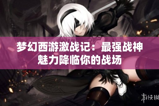 梦幻西游激战记：最强战神魅力降临你的战场