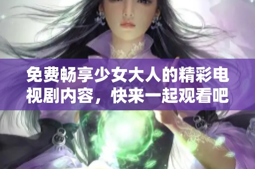 免费畅享少女大人的精彩电视剧内容，快来一起观看吧