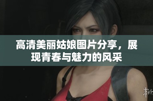 高清美丽姑娘图片分享，展现青春与魅力的风采