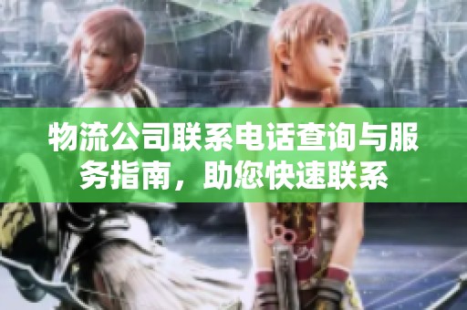 物流公司联系电话查询与服务指南，助您快速联系